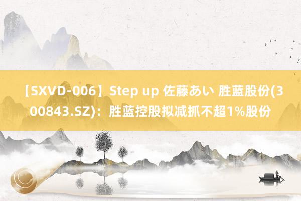 【SXVD-006】Step up 佐藤あい 胜蓝股份(300843.SZ)：胜蓝控股拟减抓不超1%股份