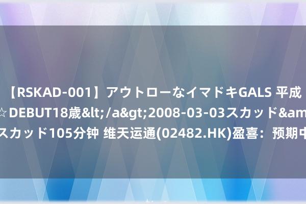 【RSKAD-001】アウトローなイマドキGALS 平成生まれ アウトロー☆DEBUT18歳</a>2008-03-03スカッド&$スカッド105分钟 维天运通(02482.HK)盈喜：预期中期净利2400万元 同比扭亏为盈