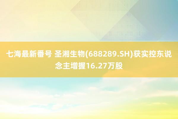 七海最新番号 圣湘生物(688289.SH)获实控东说念主增握16.27万股