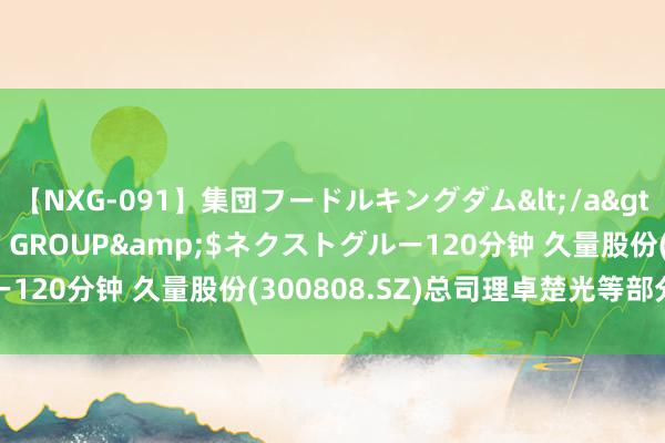 【NXG-091】集団フードルキングダム</a>2010-04-20NEXT GROUP&$ネクストグルー120分钟 久量股份(300808.SZ)总司理卓楚光等部分高理辞任