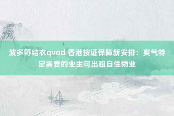 波多野结衣qvod 香港按证保障新安排：爽气特定需要的业主可出租自住物业