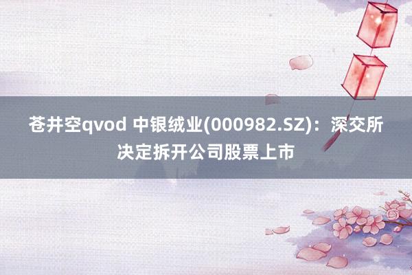 苍井空qvod 中银绒业(000982.SZ)：深交所决定拆开公司股票上市