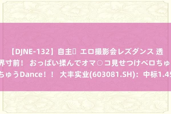 【DJNE-132】自主・エロ撮影会レズダンス 透け透けベビードールで限界寸前！ おっぱい揉んでオマ○コ見せつけベロちゅうDance！！ 大丰实业(603081.SH)：中标1.45亿元两个工程形势