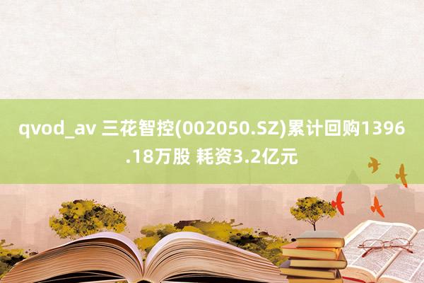 qvod_av 三花智控(002050.SZ)累计回购1396.18万股 耗资3.2亿元