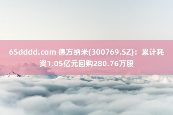 65dddd.com 德方纳米(300769.SZ)：累计耗资1.05亿元回购280.76万股