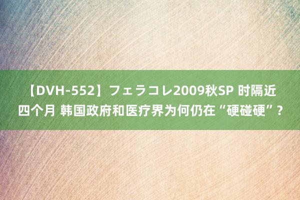 【DVH-552】フェラコレ2009秋SP 时隔近四个月 韩国政府和医疗界为何仍在“硬碰硬”？