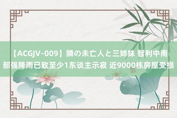 【ACGJV-009】隣の未亡人と三姉妹 智利中南部强降雨已致至少1东谈主示寂 近9000栋房屋受损