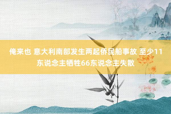 俺来也 意大利南部发生两起侨民船事故 至少11东说念主牺牲66东说念主失散