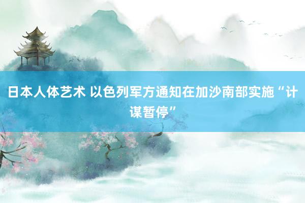 日本人体艺术 以色列军方通知在加沙南部实施“计谋暂停”