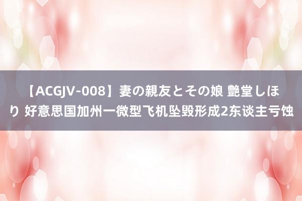 【ACGJV-008】妻の親友とその娘 艶堂しほり 好意思国加州一微型飞机坠毁形成2东谈主亏蚀