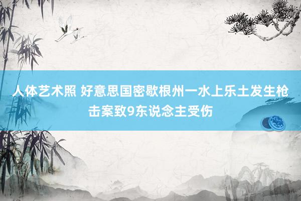 人体艺术照 好意思国密歇根州一水上乐土发生枪击案致9东说念主受伤