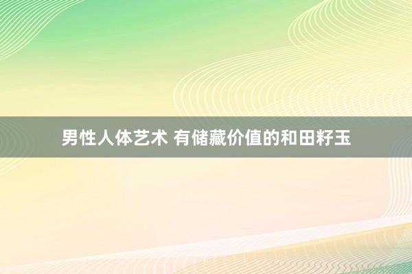 男性人体艺术 有储藏价值的和田籽玉