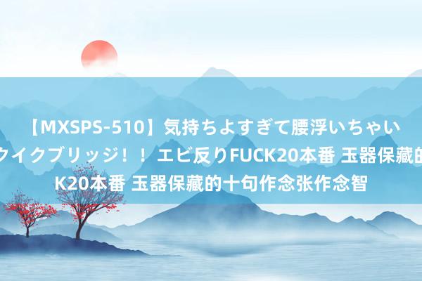 【MXSPS-510】気持ちよすぎて腰浮いちゃいました！絶頂のイクイクブリッジ！！エビ反りFUCK20本番 玉器保藏的十句作念张作念智