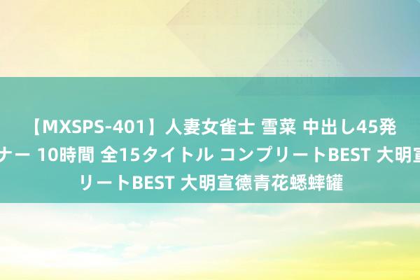 【MXSPS-401】人妻女雀士 雪菜 中出し45発＋厳選21コーナー 10時間 全15タイトル コンプリートBEST 大明宣德青花蟋蟀罐