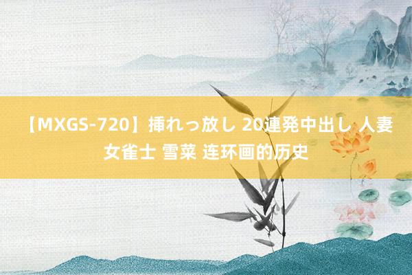 【MXGS-720】挿れっ放し 20連発中出し 人妻女雀士 雪菜 连环画的历史