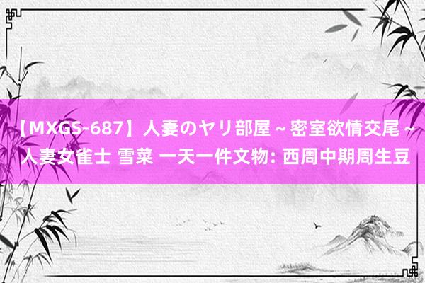 【MXGS-687】人妻のヤリ部屋～密室欲情交尾～ 人妻女雀士 雪菜 一天一件文物: 西周中期周生豆