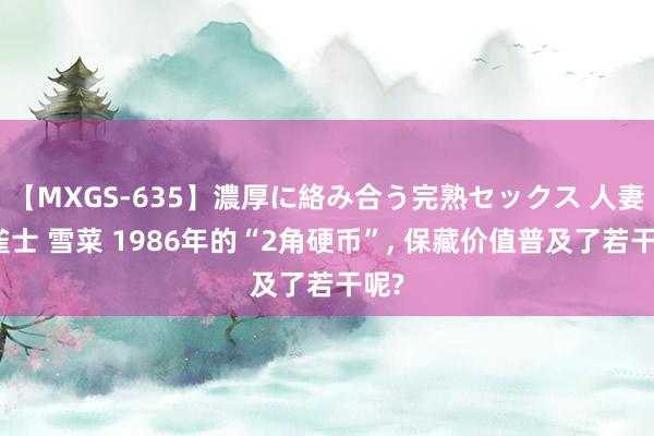 【MXGS-635】濃厚に絡み合う完熟セックス 人妻女雀士 雪菜 1986年的“2角硬币”, 保藏价值普及了若干呢?