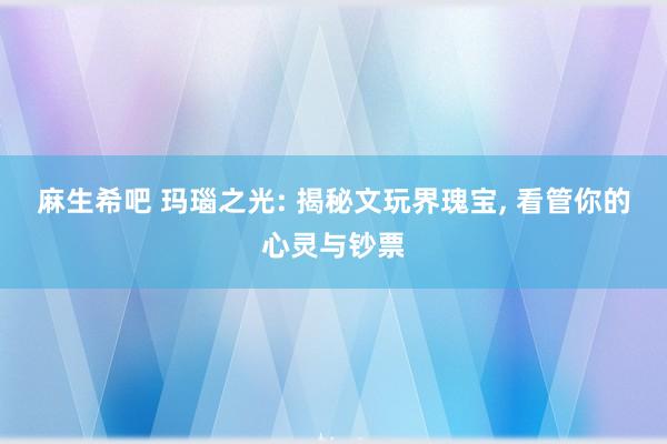 麻生希吧 玛瑙之光: 揭秘文玩界瑰宝, 看管你的心灵与钞票