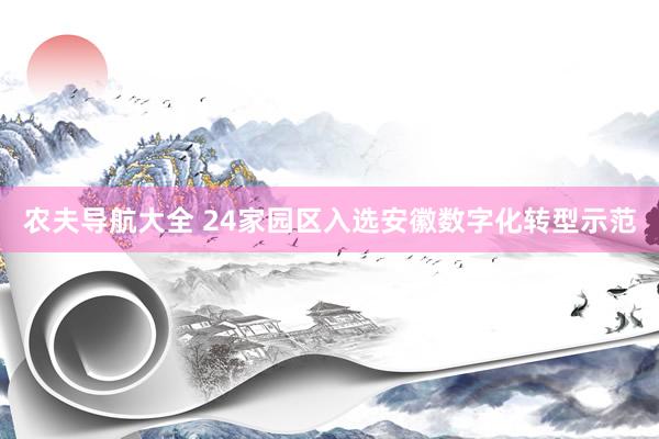 农夫导航大全 24家园区入选安徽数字化转型示范