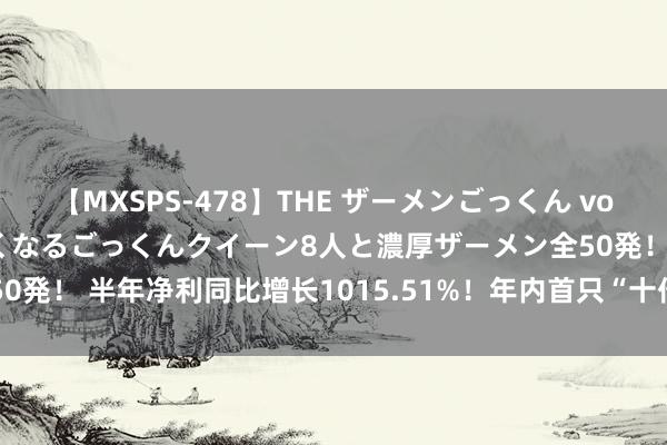 【MXSPS-478】THE ザーメンごっくん vol.2 飲めば飲むほどエロくなるごっくんクイーン8人と濃厚ザーメン全50発！ 半年净利同比增长1015.51%！年内首只“十倍股”开盘大跌14%