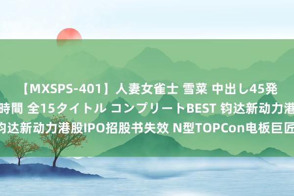 【MXSPS-401】人妻女雀士 雪菜 中出し45発＋厳選21コーナー 10時間 全15タイトル コンプリートBEST 钧达新动力港股IPO招股书失效 N型TOPCon电板巨匠商场份额居首