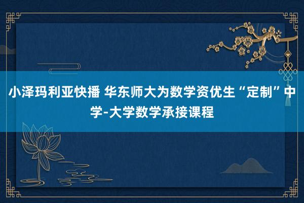 小泽玛利亚快播 华东师大为数学资优生“定制”中学-大学数学承接课程