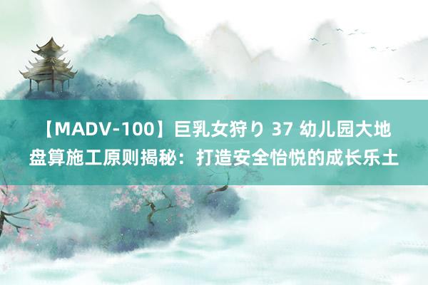 【MADV-100】巨乳女狩り 37 幼儿园大地盘算施工原则揭秘：打造安全怡悦的成长乐土