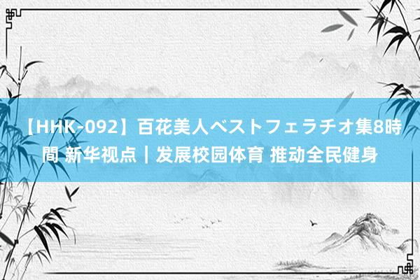 【HHK-092】百花美人ベストフェラチオ集8時間 新华视点｜发展校园体育 推动全民健身