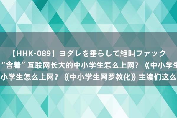 【HHK-089】ヨダレを垂らして絶叫ファック 震える巨乳 雪乃 海报 | “含着”互联网长大的中小学生怎么上网？《中小学生网罗教化》主编们这么说