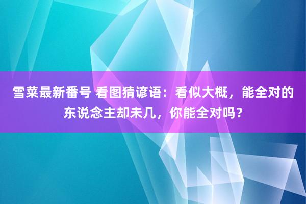 雪菜最新番号 看图猜谚语：看似大概，能全对的东说念主却未几，你能全对吗？