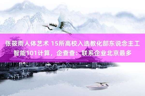 张筱雨人体艺术 15所高校入选教化部东说念主工智能101计算，企查查：联系企业北京最多