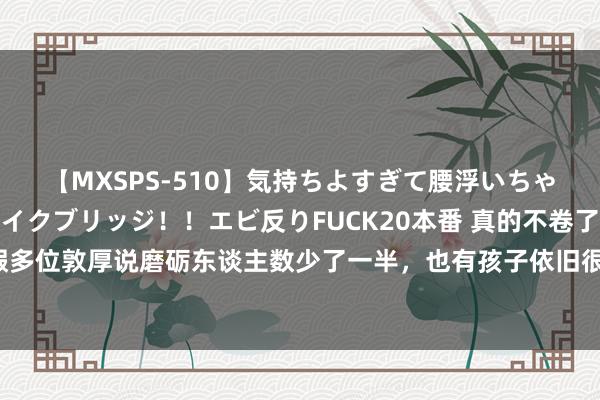 【MXSPS-510】気持ちよすぎて腰浮いちゃいました！絶頂のイクイクブリッジ！！エビ反りFUCK20本番 真的不卷了？这个暑假多位敦厚说磨砺东谈主数少了一半，也有孩子依旧很拼，每天锤真金不怕火五六个小时