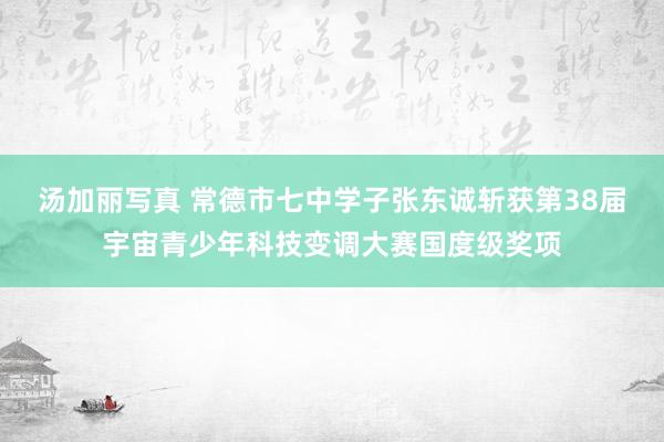 汤加丽写真 常德市七中学子张东诚斩获第38届宇宙青少年科技变调大赛国度级奖项