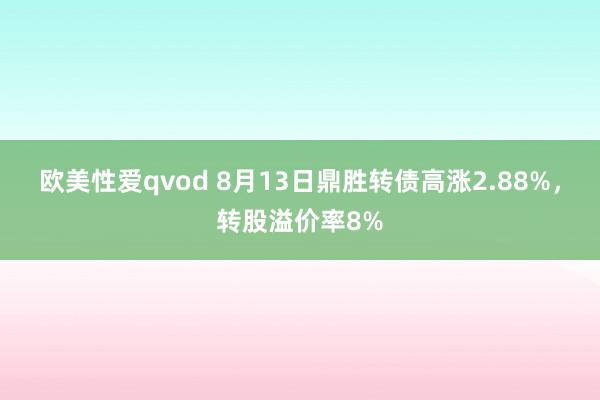 欧美性爱qvod 8月13日鼎胜转债高涨2.88%，转股溢价率8%