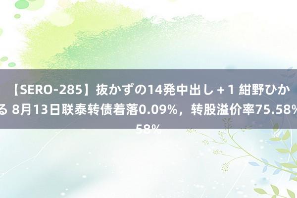 【SERO-285】抜かずの14発中出し＋1 紺野ひかる 8月13日联泰转债着落0.09%，转股溢价率75.58%