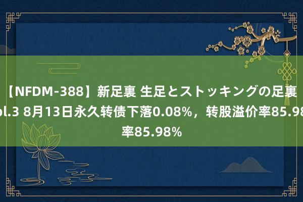 【NFDM-388】新足裏 生足とストッキングの足裏 Vol.3 8月13日永久转债下落0.08%，转股溢价率85.98%