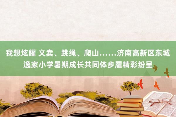 我想炫耀 义卖、跳绳、爬山……济南高新区东城逸家小学暑期成长共同体步履精彩纷呈