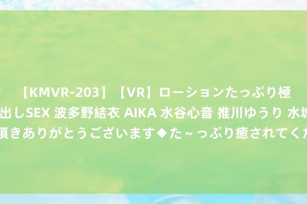 【KMVR-203】【VR】ローションたっぷり極上5人ソープ嬢と中出しSEX 波多野結衣 AIKA 水谷心音 推川ゆうり 水城奈緒 ～本日は御指名頂きありがとうございます◆た～っぷり癒されてくださいね◆～ 18家企业上榜！山东发布第五批先进制造业和当代工功课深度和会发展试点企业名单