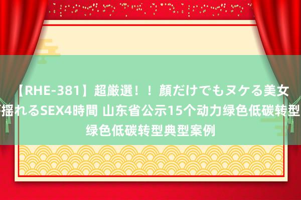 【RHE-381】超厳選！！顔だけでもヌケる美女の巨乳が揺れるSEX4時間 山东省公示15个动力绿色低碳转型典型案例