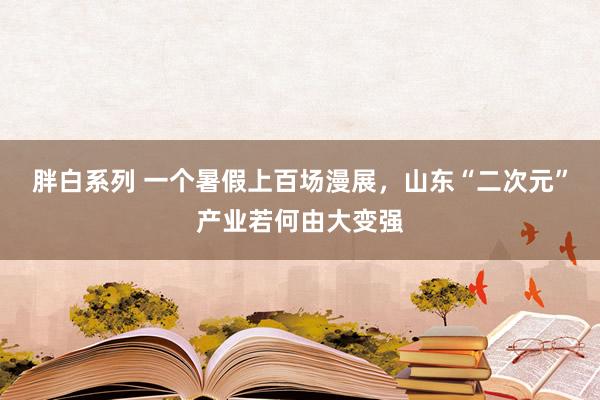 胖白系列 一个暑假上百场漫展，山东“二次元”产业若何由大变强