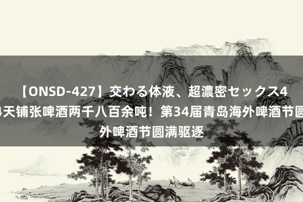 【ONSD-427】交わる体液、超濃密セックス4時間 24天铺张啤酒两千八百余吨！第34届青岛海外啤酒节圆满驱逐