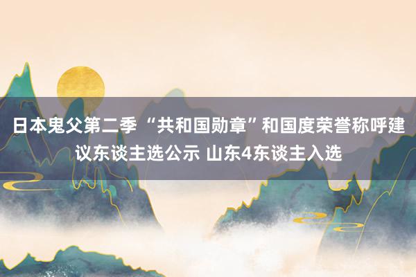 日本鬼父第二季 “共和国勋章”和国度荣誉称呼建议东谈主选公示 山东4东谈主入选