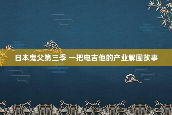 日本鬼父第三季 一把电吉他的产业解围故事