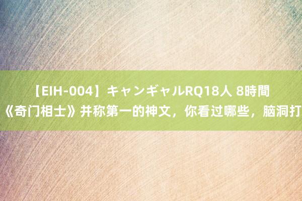 【EIH-004】キャンギャルRQ18人 8時間 和《奇门相士》并称第一的神文，你看过哪些，脑洞打开