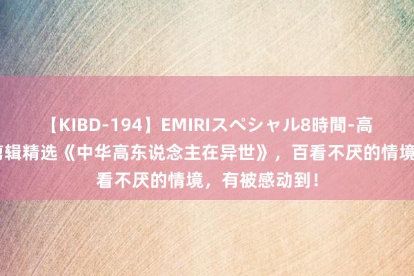 【KIBD-194】EMIRIスペシャル8時間-高画質-特別編 剪辑精选《中华高东说念主在异世》，百看不厌的情境，有被感动到！