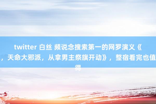 twitter 白丝 频说念搜索第一的网罗演义《我，天命大邪派，从拿男主祭旗开动》，整宿看完也值得