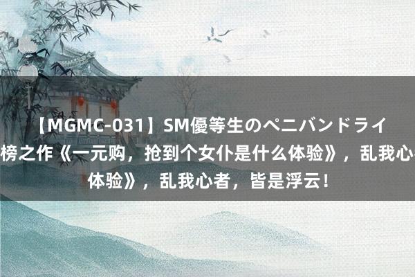 【MGMC-031】SM優等生のペニバンドライオーガズム 霸榜之作《一元购，抢到个女仆是什么体验》，乱我心者，皆是浮云！