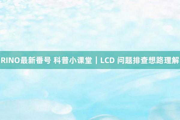 RINO最新番号 科普小课堂｜LCD 问题排查想路理解