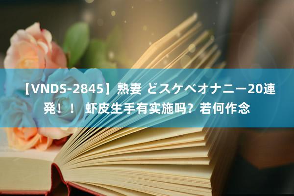 【VNDS-2845】熟妻 どスケベオナニー20連発！！ 虾皮生手有实施吗？若何作念