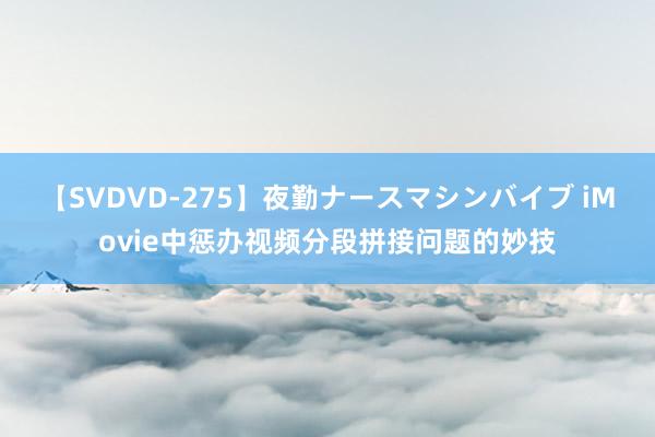 【SVDVD-275】夜勤ナースマシンバイブ iMovie中惩办视频分段拼接问题的妙技